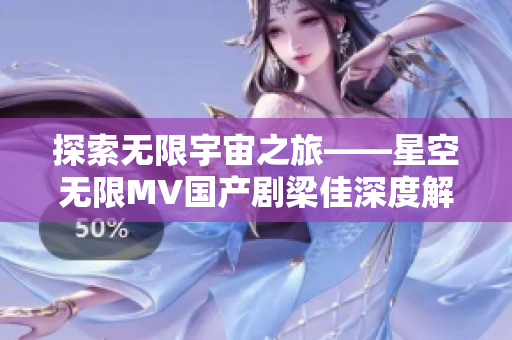 探索無限宇宙之旅——星空無限MV國產劇梁佳深度解析軟件應用