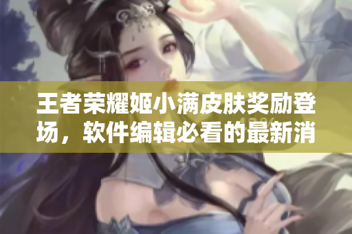王者榮耀姬小滿皮膚獎(jiǎng)勵(lì)登場(chǎng)，軟件編輯必看的最新消息！
