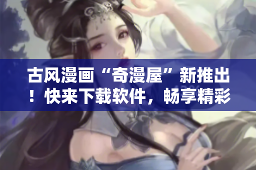 古風漫畫“奇漫屋”新推出！快來下載軟件，暢享精彩漫畫！