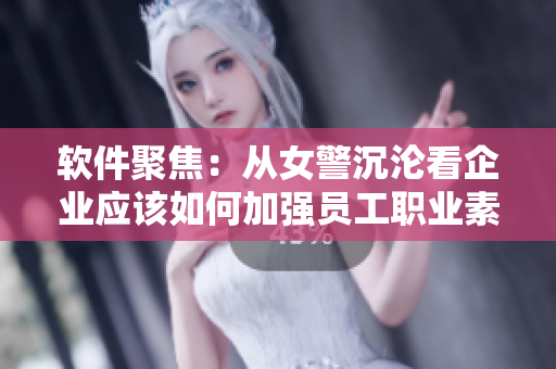 軟件聚焦：從女警沉淪看企業(yè)應(yīng)該如何加強(qiáng)員工職業(yè)素養(yǎng)培訓(xùn)