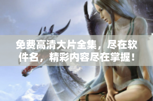 免費高清大片全集，盡在軟件名，精彩內(nèi)容盡在掌握！