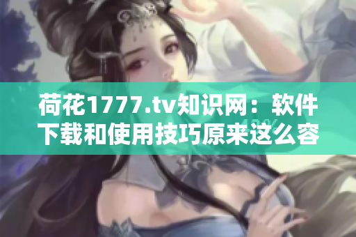 荷花1777.tv知識網(wǎng)：軟件下載和使用技巧原來這么容易！