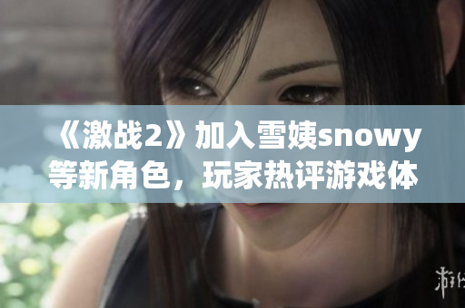 《激戰(zhàn)2》加入雪姨snowy等新角色，玩家熱評游戲體驗升級！