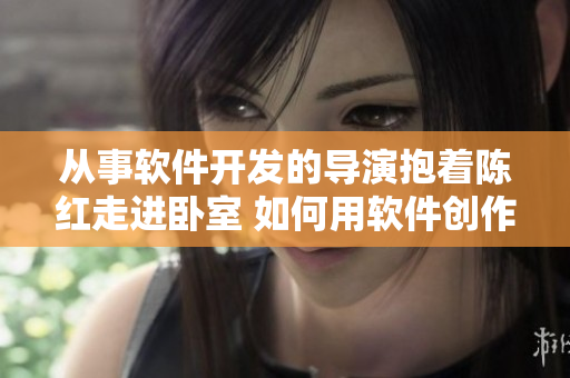 從事軟件開發(fā)的導(dǎo)演抱著陳紅走進臥室 如何用軟件創(chuàng)作精彩電影？