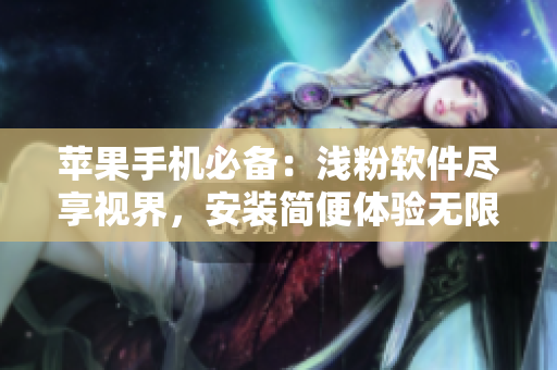 蘋果手機必備：淺粉軟件盡享視界，安裝簡便體驗無限觀影