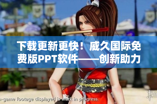 下載更新更快！威久國際免費版PPT軟件——創(chuàng)新助力您的演示