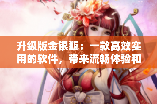 升級版金銀瓶：一款高效實(shí)用的軟件，帶來流暢體驗(yàn)和更多功能
