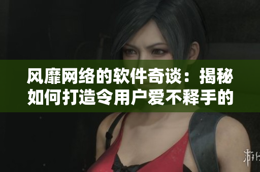 風(fēng)靡網(wǎng)絡(luò)的軟件奇談：揭秘如何打造令用戶愛不釋手的軟件
