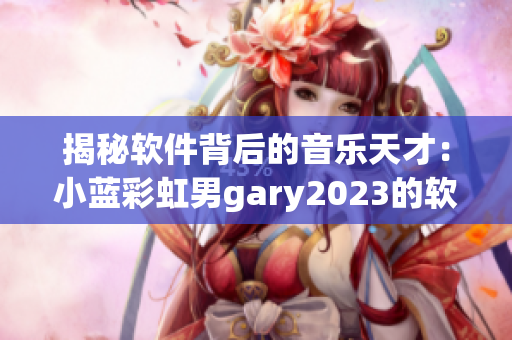 揭秘軟件背后的音樂天才：小藍(lán)彩虹男g(shù)ary2023的軟件創(chuàng)作歷程