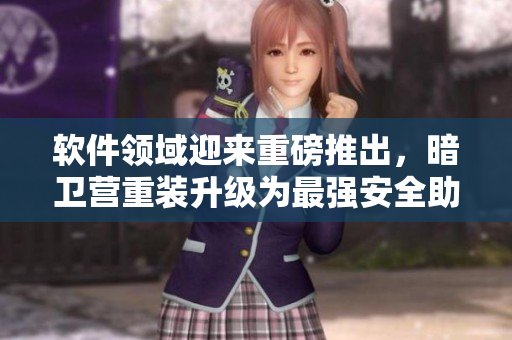 軟件領(lǐng)域迎來重磅推出，暗衛(wèi)營重裝升級為最強安全助手