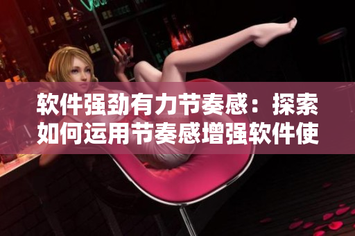 軟件強勁有力節(jié)奏感：探索如何運用節(jié)奏感增強軟件使用體驗