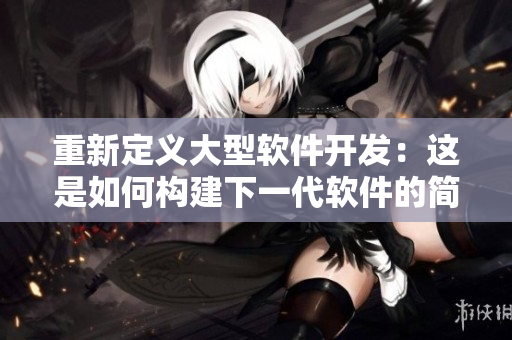 重新定義大型軟件開發(fā)：這是如何構建下一代軟件的簡要指南