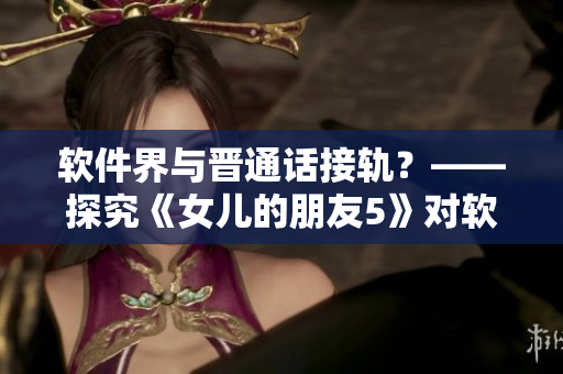 軟件界與晉通話接軌？——探究《女兒的朋友5》對軟件行業(yè)的啟示