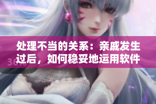 處理不當(dāng)?shù)年P(guān)系：親戚發(fā)生過后，如何穩(wěn)妥地運用軟件維系關(guān)系？