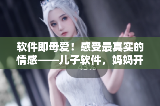 軟件即母愛！感受最真實(shí)的情感——兒子軟件，媽媽開發(fā)者新歌發(fā)布