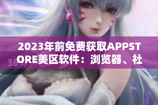 2023年前免費獲取APPSTORE美區(qū)軟件：瀏覽器、社交、游戲皆包含！