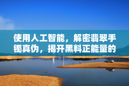 使用人工智能，解密翡翠手鐲真?zhèn)危议_黑料正能量的奧秘