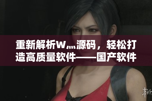 重新解析W灬源碼，輕松打造高質(zhì)量軟件——國產(chǎn)軟件的新起點