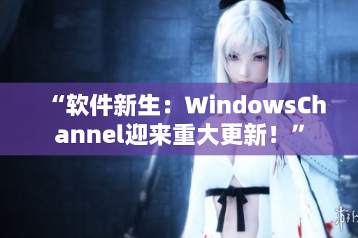 “軟件新生：WindowsChannel迎來重大更新！”