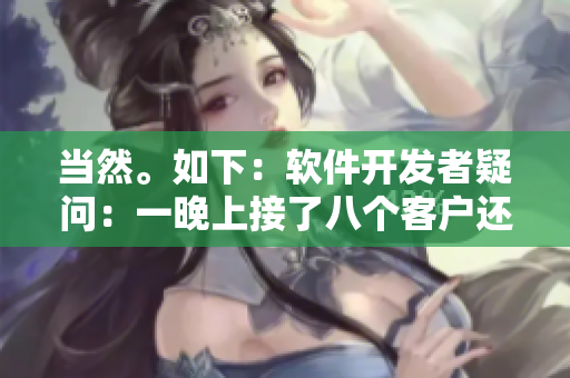 當然。如下：軟件開發(fā)者疑問：一晚上接了八個客戶還能繼續(xù)嗎？