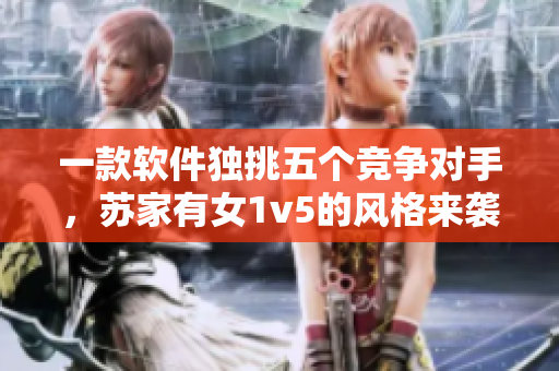 一款軟件獨挑五個競爭對手，蘇家有女1v5的風(fēng)格來襲！