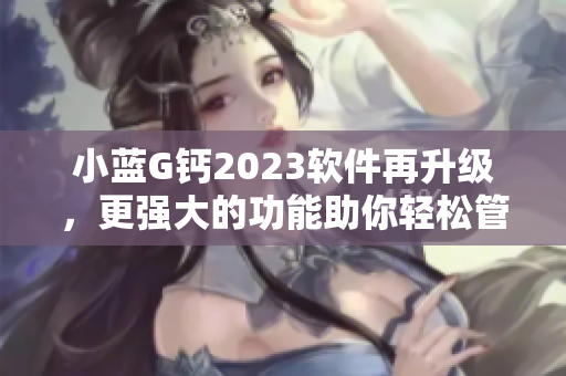 小藍G鈣2023軟件再升級，更強大的功能助你輕松管理數(shù)據(jù)！
