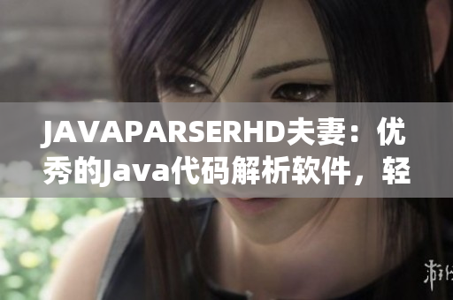 JAVAPARSERHD夫妻：優(yōu)秀的Java代碼解析軟件，輕松簡(jiǎn)化開發(fā)過(guò)程