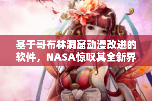 基于哥布林洞窟動漫改進的軟件，NASA驚嘆其全新界面和強大功能！