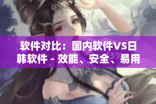 軟件對(duì)比：國(guó)內(nèi)軟件VS日韓軟件 - 效能、安全、易用性一一評(píng)測(cè)