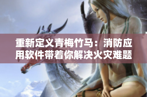 重新定義青梅竹馬：消防應(yīng)用軟件帶著你解決火災(zāi)難題！