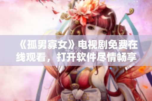 《孤男寡女》電視劇免費(fèi)在線觀看，打開軟件盡情暢享！