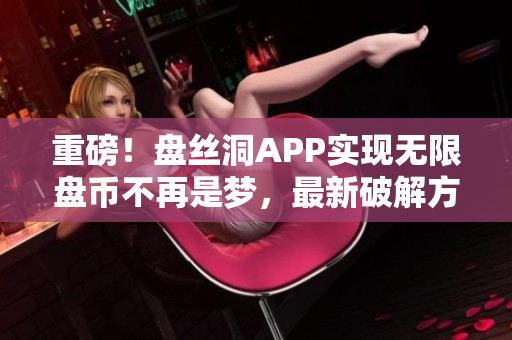重磅！盤絲洞APP實(shí)現(xiàn)無(wú)限盤幣不再是夢(mèng)，最新破解方法揭秘！