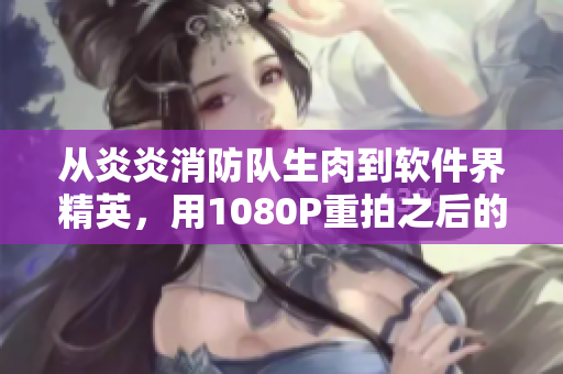 從炎炎消防隊(duì)生肉到軟件界精英，用1080P重拍之后的奇跡
