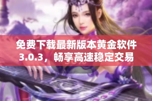 免費下載最新版本黃金軟件3.0.3，暢享高速穩(wěn)定交易體驗！