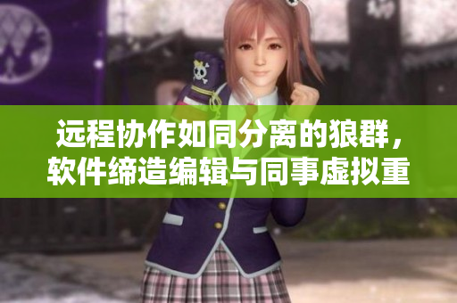 遠程協(xié)作如同分離的狼群，軟件締造編輯與同事虛擬重聚