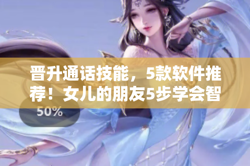 晉升通話技能，5款軟件推薦！女兒的朋友5步學(xué)會(huì)智能通話