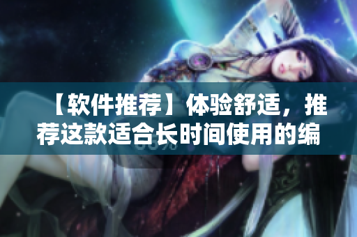 【軟件推薦】體驗(yàn)舒適，推薦這款適合長(zhǎng)時(shí)間使用的編輯軟件！