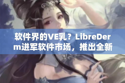 軟件界的VE乳？LibreDerm進軍軟件市場，推出全新產(chǎn)品！