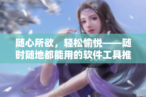 隨心所欲，輕松愉悅——隨時(shí)隨地都能用的軟件工具推薦