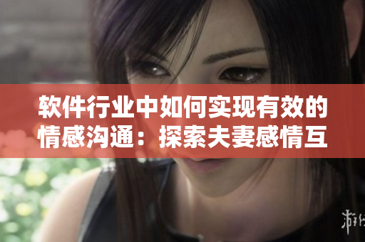 軟件行業(yè)中如何實現(xiàn)有效的情感溝通：探索夫妻感情互動的啟示