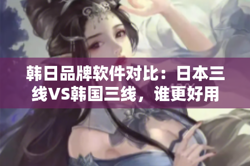 韓日品牌軟件對(duì)比：日本三線VS韓國(guó)三線，誰(shuí)更好用？