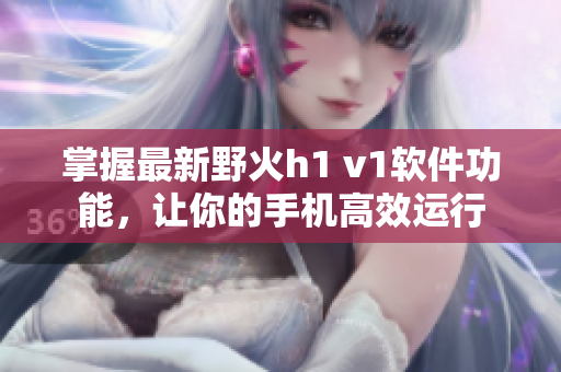 掌握最新野火h1 v1軟件功能，讓你的手機高效運行
