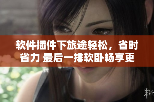 軟件插件下旅途輕松，省時省力 最后一排軟臥暢享更多！