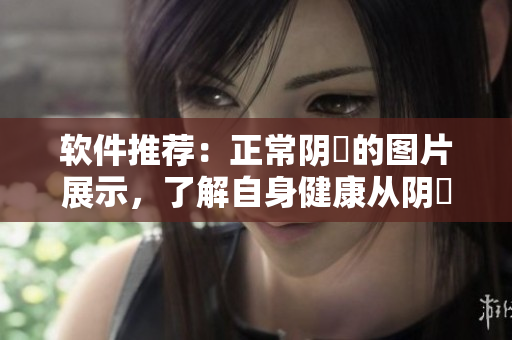 軟件推薦：正常陰脣的圖片展示，了解自身健康從陰脣開始