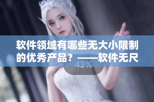 軟件領(lǐng)域有哪些無大小限制的優(yōu)秀產(chǎn)品？——軟件無尺碼限制系列產(chǎn)品推薦
