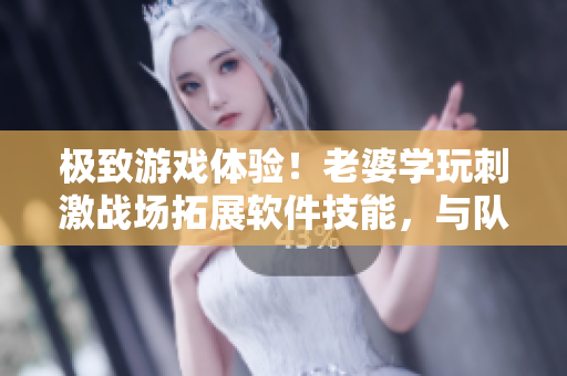 極致游戲體驗！老婆學(xué)玩刺激戰(zhàn)場拓展軟件技能，與隊友組CP輕松上分