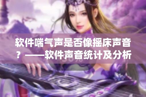 軟件喘氣聲是否像搖床聲音？——軟件聲音統(tǒng)計(jì)及分析技術(shù)探討