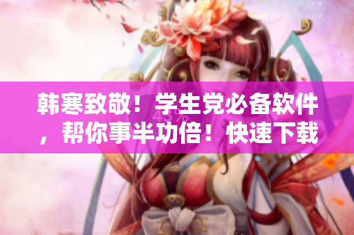 韓寒致敬！學(xué)生黨必備軟件，幫你事半功倍！快速下載指南！