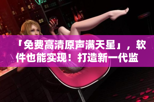 「免費(fèi)高清原聲滿天星」，軟件也能實(shí)現(xiàn)！打造新一代監(jiān)控系統(tǒng)！