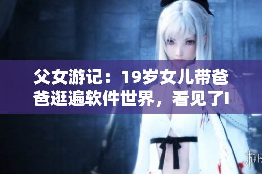 父女游記：19歲女兒帶爸爸逛遍軟件世界，看見了IT未來